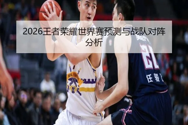 2026王者荣耀世界赛预测与战队对阵分析